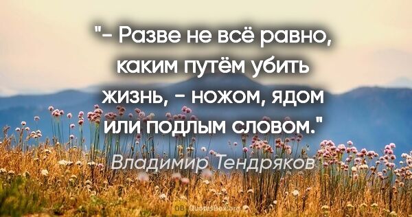 Владимир Тендряков цитата: "- Разве не всё равно, каким путём убить жизнь, - ножом, ядом..."