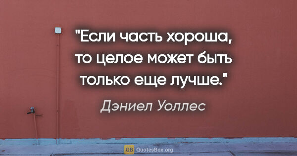 Дэниел Уоллес цитата: "Если часть хороша, то целое может быть только еще лучше."