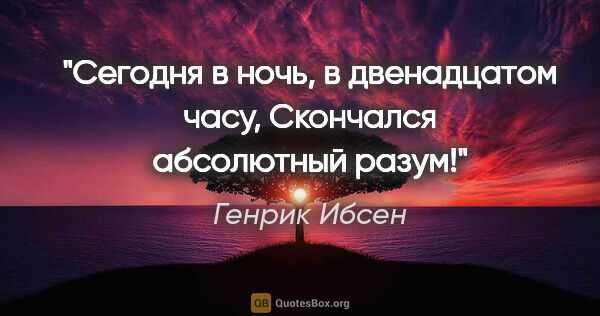 Генрик Ибсен цитата: "Сегодня в ночь, в двенадцатом часу,

Скончался абсолютный разум!"