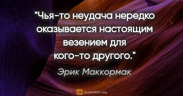 Эрик Маккормак цитата: "Чья-то неудача нередко оказывается настоящим везением для..."