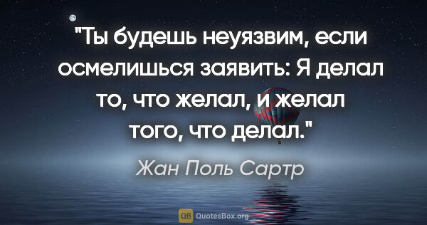 Жан Поль Сартр цитата: "Ты будешь неуязвим, если осмелишься заявить: «Я делал то, что..."