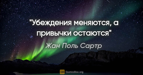 Жан Поль Сартр цитата: "Убеждения меняются, а привычки остаются"