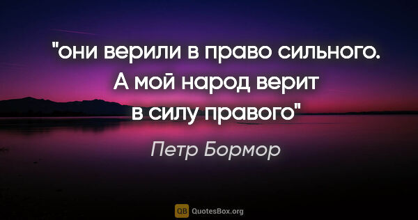 Петр Бормор цитата: "они верили в право сильного. А мой народ верит в силу правого"