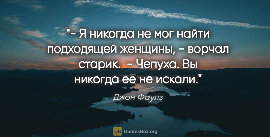 Джон Фаулз цитата: "- Я никогда не мог найти подходящей женщины, - ворчал..."