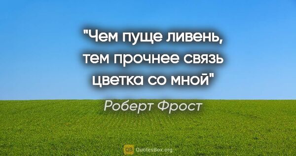 Роберт Фрост цитата: "Чем пуще ливень, тем прочнее связь цветка со мной"