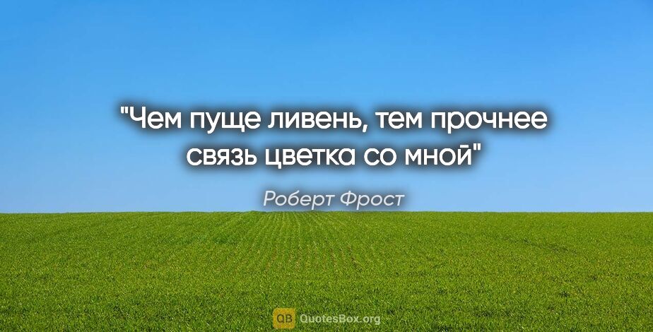 Роберт Фрост цитата: "Чем пуще ливень, тем прочнее связь цветка со мной"