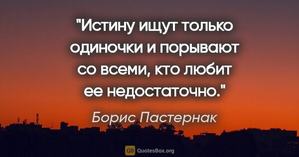 Борис Пастернак цитата: "Истину ищут только одиночки и порывают со всеми, кто любит ее..."