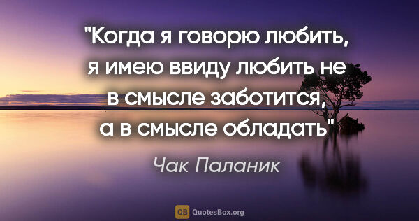 Чак Паланик цитата: "Когда я говорю «любить», я имею ввиду «любить» не в смысле..."