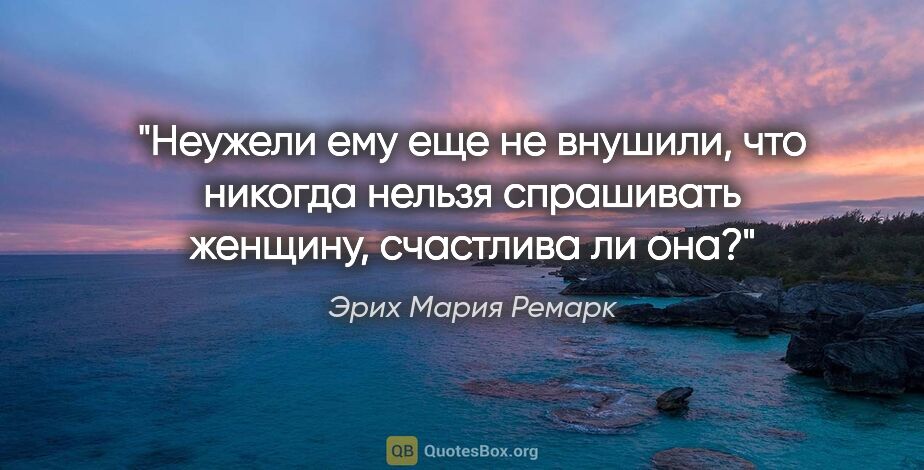 Эрих Мария Ремарк цитата: "Неужели ему еще не внушили, что никогда нельзя спрашивать..."