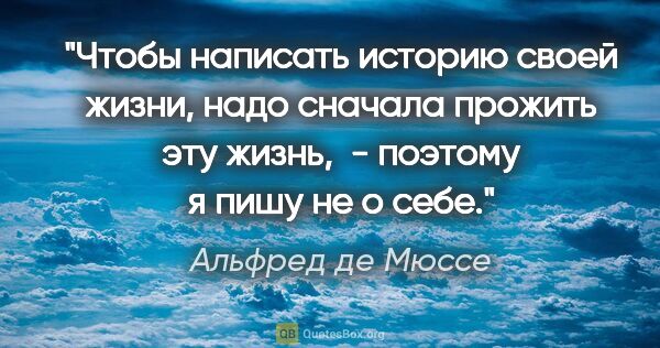 Альфред де Мюссе цитата: "Чтобы написать историю своей жизни, надо сначала прожить эту..."