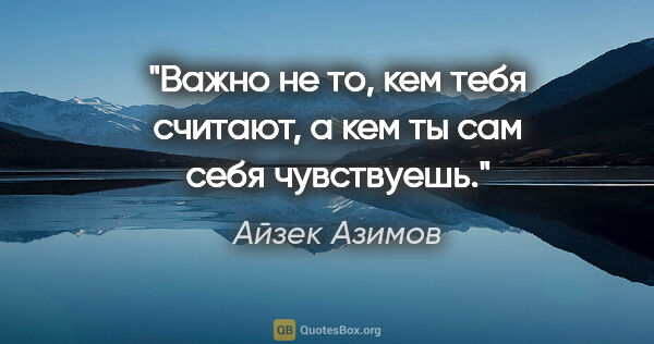 Айзек Азимов цитата: "Важно не то, кем тебя считают, а кем ты сам себя чувствуешь."