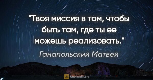 Ганапольский Матвей цитата: "Твоя миссия в том, чтобы быть там, где ты ее можешь реализовать."