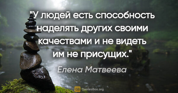 Елена Матвеева цитата: "У людей есть способность наделять других своими качествами и..."