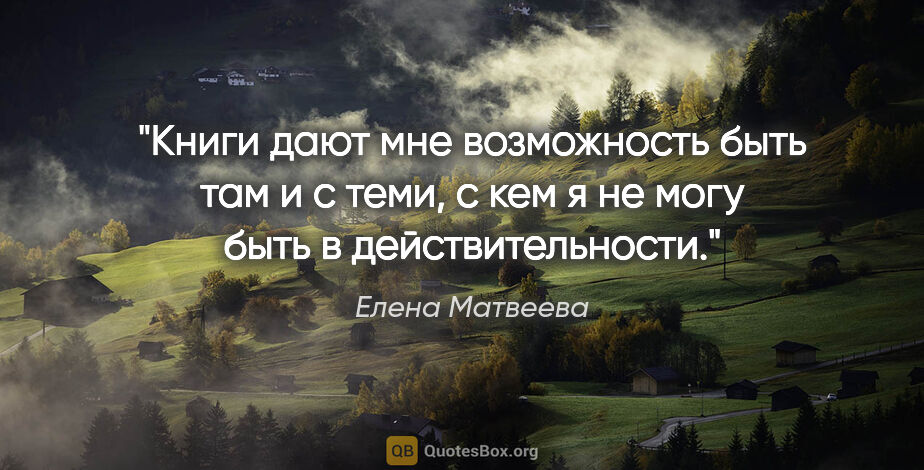 Елена Матвеева цитата: "Книги дают мне возможность быть там и с теми, с кем я не могу..."