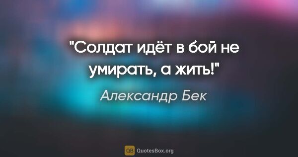Александр Бек цитата: "Солдат идёт в бой не умирать, а жить!"