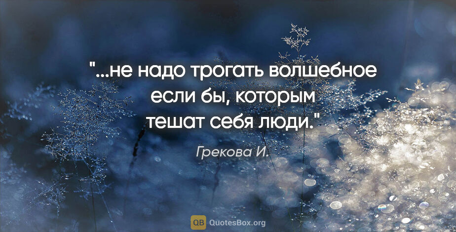 Грекова И. цитата: "...не надо трогать волшебное "если бы", которым тешат себя люди."