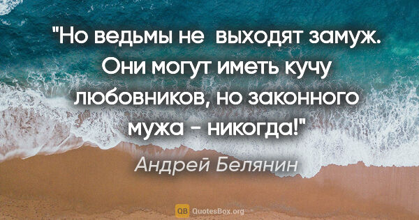 Андрей Белянин цитата: "Но ведьмы не  выходят замуж. Они могут иметь кучу любовников,..."