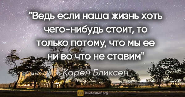 Карен Бликсен цитата: "Ведь если наша жизнь хоть чего-нибудь стоит, то только потому,..."