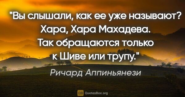 Ричард Аппиньянези цитата: "Вы слышали, как ее уже называют? Хара, Хара Махадева. Так..."