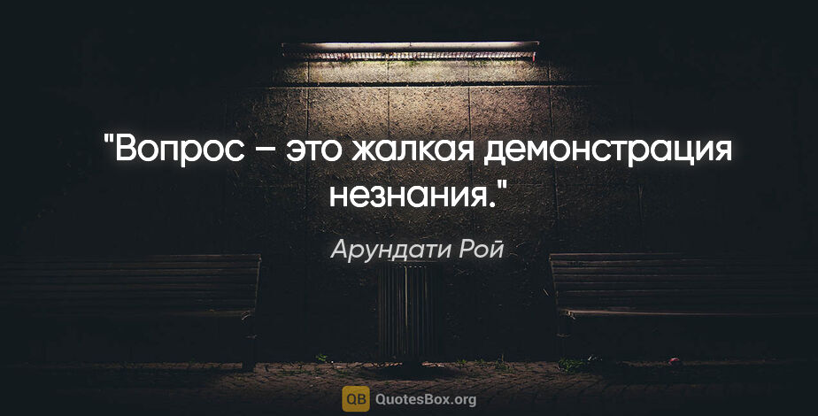 Арундати Рой цитата: "Вопрос – это жалкая демонстрация незнания."