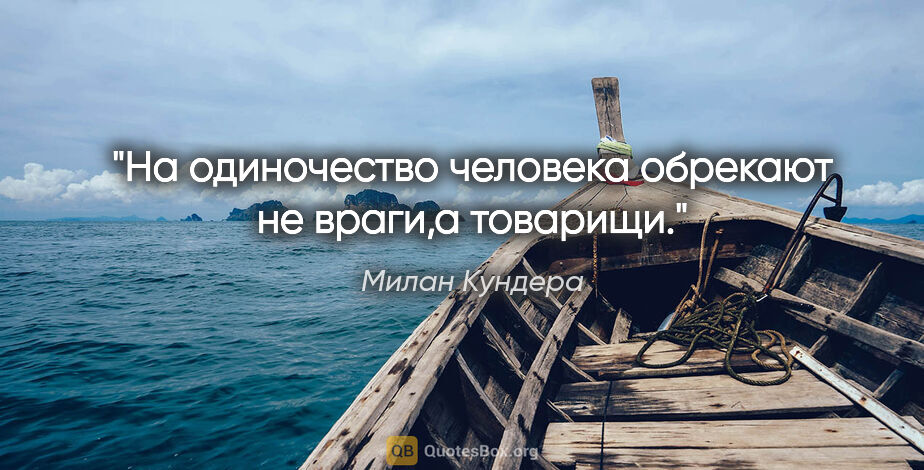 Милан Кундера цитата: "На одиночество человека обрекают не враги,а товарищи."