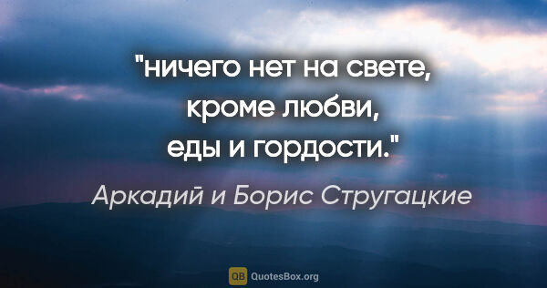 Аркадий и Борис Стругацкие цитата: "ничего нет на свете, кроме любви, еды и гордости."