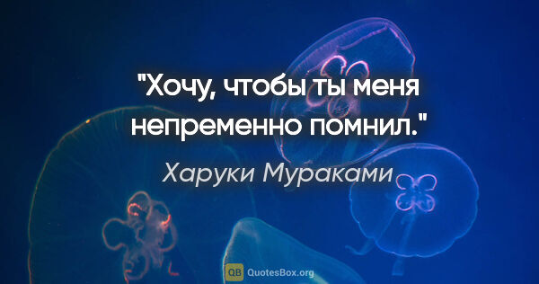 Харуки Мураками цитата: "Хочу, чтобы ты меня непременно помнил."