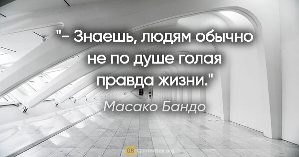 Масако Бандо цитата: "- Знаешь, людям обычно не по душе голая правда жизни."