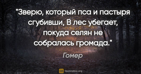 Гомер цитата: "Зверю, который пса и пастыря сгубивши,

В лес убегает, покуда..."