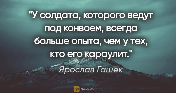 Ярослав Гашек цитата: ""У солдата, которого ведут под конвоем, всегда больше опыта,..."