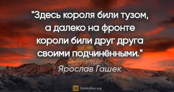 Ярослав Гашек цитата: ""Здесь короля били тузом, а далеко на фронте короли били друг..."