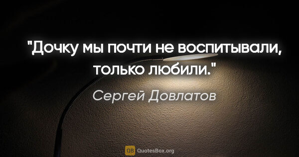 Сергей Довлатов цитата: "Дочку мы почти не воспитывали, только любили."