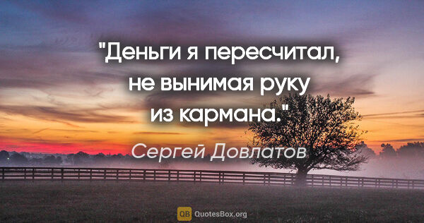 Сергей Довлатов цитата: "Деньги я пересчитал, не вынимая руку из кармана."