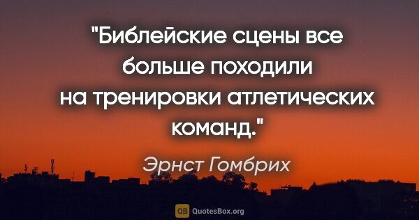 Эрнст Гомбрих цитата: "Библейские сцены все больше походили на тренировки..."