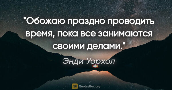 Энди Уорхол цитата: "Обожаю праздно проводить время, пока все занимаются своими..."