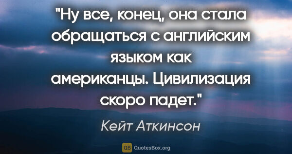 Кейт Аткинсон цитата: "Ну все, конец, она стала обращаться с английским языком как..."