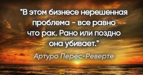 Артуро Перес-Реверте цитата: "В этом бизнесе нерешенная проблема - все равно что рак. Рано..."