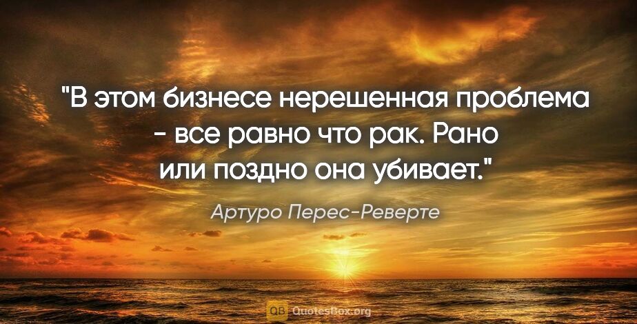 Артуро Перес-Реверте цитата: "В этом бизнесе нерешенная проблема - все равно что рак. Рано..."