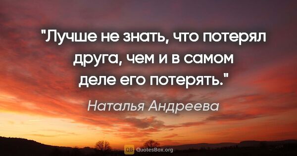 Наталья Андреева цитата: "Лучше не знать, что потерял друга, чем и в самом деле его..."