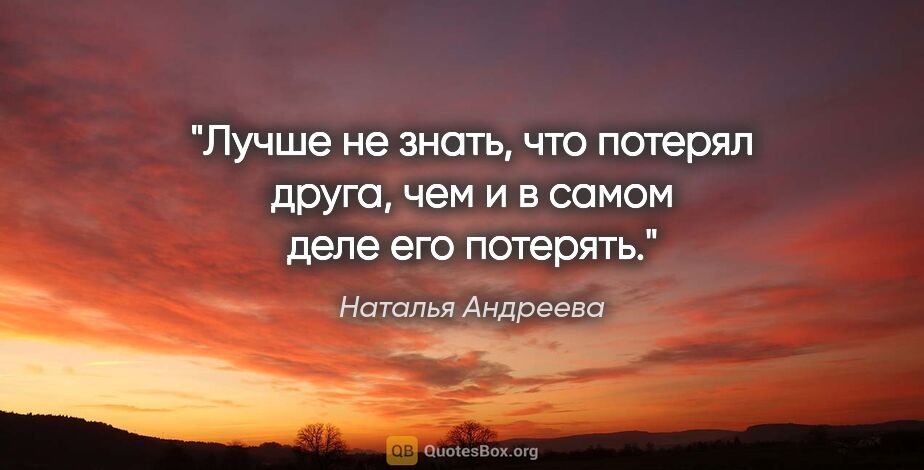 Наталья Андреева цитата: "Лучше не знать, что потерял друга, чем и в самом деле его..."