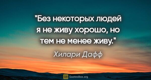 Хилари Дафф цитата: "Без некоторых людей я не живу хорошо, но тем не менее живу."