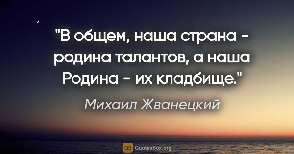 Михаил Жванецкий цитата: "В общем, наша страна - родина талантов, а наша Родина - их..."