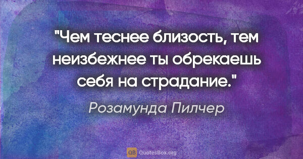 Розамунда Пилчер цитата: "Чем теснее близость, тем неизбежнее ты обрекаешь себя на..."