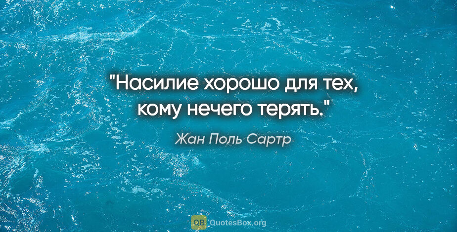 Жан Поль Сартр цитата: "Насилие хорошо для тех, кому нечего терять."