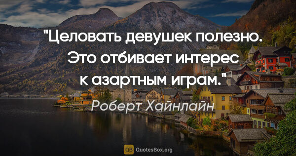 Роберт Хайнлайн цитата: "Целовать девушек полезно. Это отбивает интерес к азартным играм."