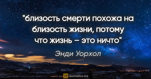 Энди Уорхол цитата: "близость смерти похожа на близость жизни, потому что жизнь –..."