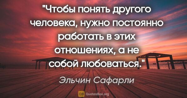 Эльчин Сафарли цитата: "Чтобы понять другого человека, нужно постоянно работать в этих..."