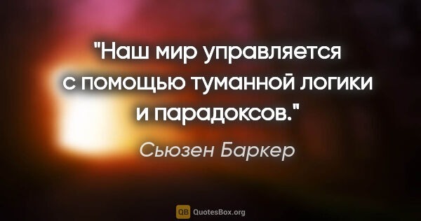 Сьюзен Баркер цитата: "Наш мир управляется с помощью туманной логики и парадоксов."