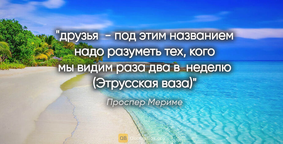 Проспер Мериме цитата: "друзья  - под этим названием надо разуметь тех, кого мы видим..."