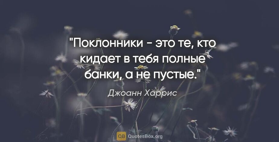 Джоанн Харрис цитата: "Поклонники - это те, кто кидает в тебя полные банки, а не пустые."